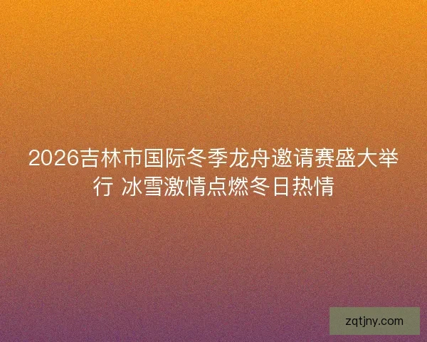 2026吉林市国际冬季龙舟邀请赛盛大举行 冰雪激情点燃冬日热情