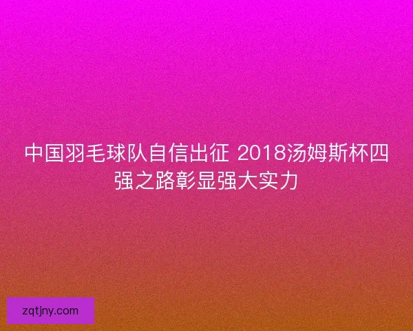 中国羽毛球队自信出征 2018汤姆斯杯四强之路彰显强大实力