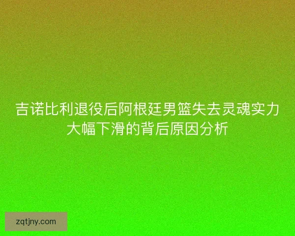 吉诺比利退役后阿根廷男篮失去灵魂实力大幅下滑的背后原因分析