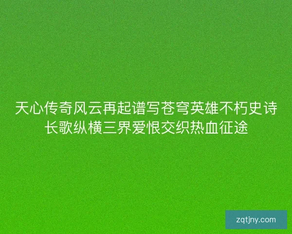 天心传奇风云再起谱写苍穹英雄不朽史诗长歌纵横三界爱恨交织热血征途