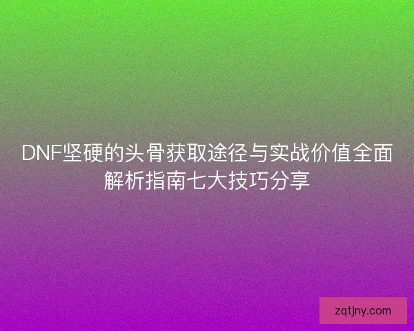 DNF坚硬的头骨获取途径与实战价值全面解析指南七大技巧分享