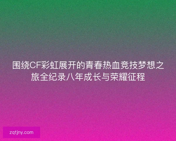 围绕CF彩虹展开的青春热血竞技梦想之旅全纪录八年成长与荣耀征程