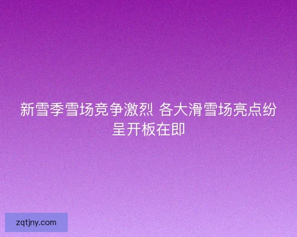 新雪季雪场竞争激烈 各大滑雪场亮点纷呈开板在即