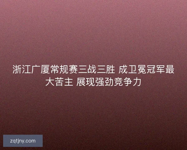 浙江广厦常规赛三战三胜 成卫冕冠军最大苦主 展现强劲竞争力