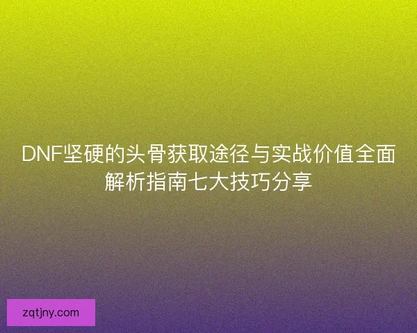 DNF坚硬的头骨获取途径与实战价值全面解析指南七大技巧分享
