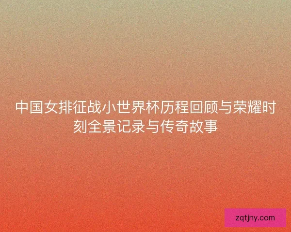 中国女排征战小世界杯历程回顾与荣耀时刻全景记录与传奇故事