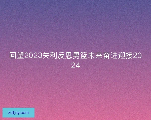 回望2023失利反思男篮未来奋进迎接2024